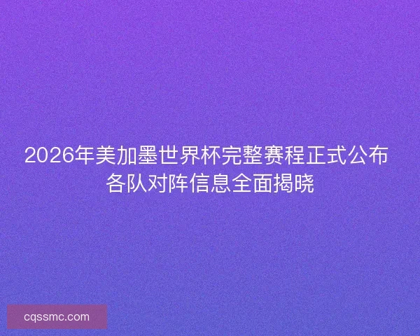 2026年美加墨世界杯完整赛程正式公布 各队对阵信息全面揭晓