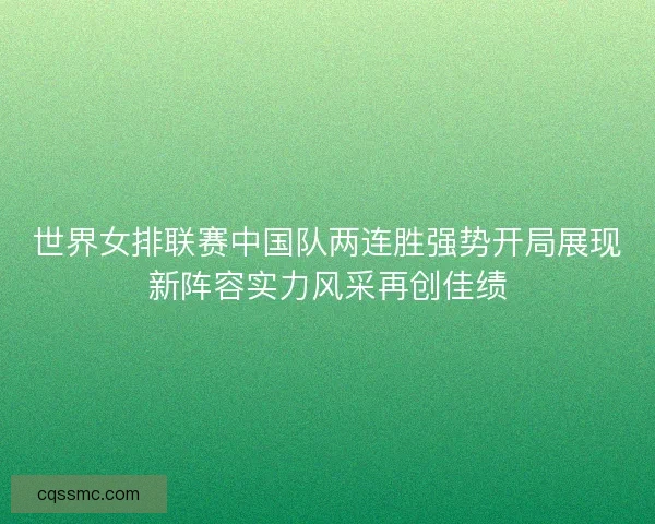 世界女排联赛中国队两连胜强势开局展现新阵容实力风采再创佳绩