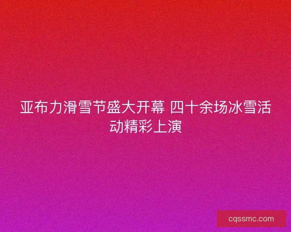亚布力滑雪节盛大开幕 四十余场冰雪活动精彩上演