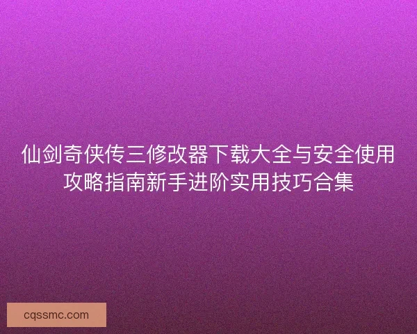 仙剑奇侠传三修改器下载大全与安全使用攻略指南新手进阶实用技巧合集