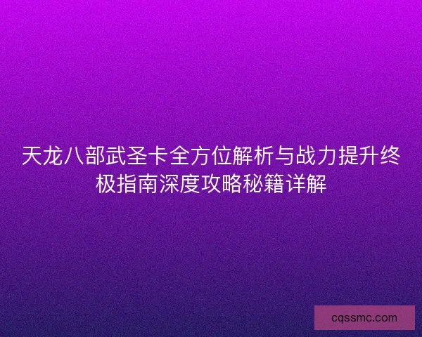 天龙八部武圣卡全方位解析与战力提升终极指南深度攻略秘籍详解