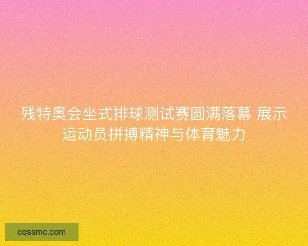 残特奥会坐式排球测试赛圆满落幕 展示运动员拼搏精神与体育魅力