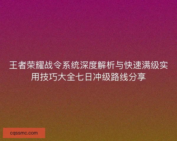 王者荣耀战令系统深度解析与快速满级实用技巧大全七日冲级路线分享